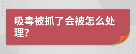 吸毒被抓了會被怎么處理？