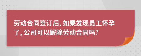 勞動(dòng)合同簽訂后, 如果發(fā)現(xiàn)員工懷孕了, 公司可以解除勞動(dòng)合同嗎?