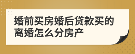 婚前買房婚后貸款買的離婚怎么分房產(chǎn)