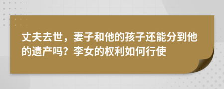 丈夫去世，妻子和他的孩子還能分到他的遺產嗎？李女的權利如何行使