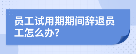 員工試用期期間辭退員工怎么辦？