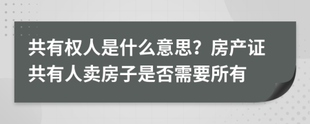 共有權(quán)人是什么意思？房產(chǎn)證共有人賣房子是否需要所有
