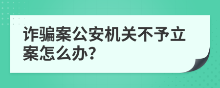 詐騙案公安機(jī)關(guān)不予立案怎么辦？