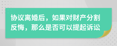 協(xié)議離婚后，如果對(duì)財(cái)產(chǎn)分割反悔，那么是否可以提起訴訟