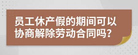 員工休產(chǎn)假的期間可以協(xié)商解除勞動(dòng)合同嗎？