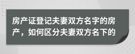 房產(chǎn)證登記夫妻雙方名字的房產(chǎn)，如何區(qū)分夫妻雙方名下的