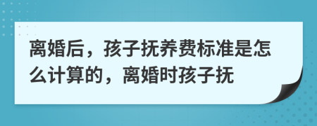 離婚后，孩子撫養(yǎng)費標(biāo)準(zhǔn)是怎么計算的，離婚時孩子撫