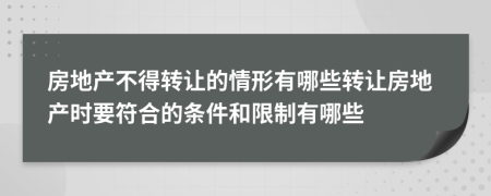 房地產(chǎn)不得轉(zhuǎn)讓的情形有哪些轉(zhuǎn)讓房地產(chǎn)時要符合的條件和限制有哪些