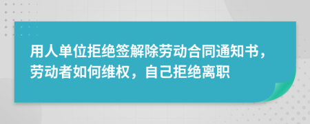 用人單位拒絕簽解除勞動合同通知書，勞動者如何維權，自己拒絕離職