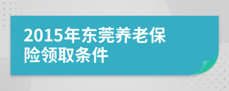 2015年東莞養(yǎng)老保險(xiǎn)領(lǐng)取條件