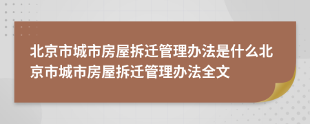 北京市城市房屋拆遷管理辦法是什么北京市城市房屋拆遷管理辦法全文