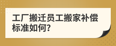 工廠搬遷員工搬家補(bǔ)償標(biāo)準(zhǔn)如何？