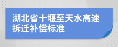 湖北省十堰至天水高速拆遷補償標(biāo)準(zhǔn)