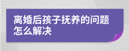 離婚后孩子撫養(yǎng)的問(wèn)題怎么解決