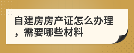 自建房房產證怎么辦理，需要哪些材料