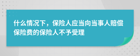 什么情況下，保險(xiǎn)人應(yīng)當(dāng)向當(dāng)事人賠償保險(xiǎn)費(fèi)的保險(xiǎn)人不予受理