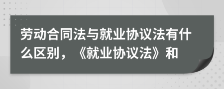 勞動(dòng)合同法與就業(yè)協(xié)議法有什么區(qū)別，《就業(yè)協(xié)議法》和
