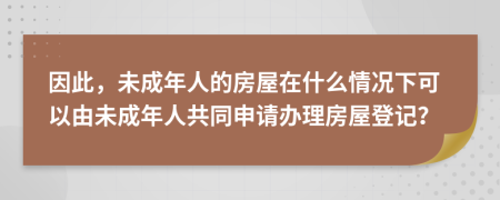 因此，未成年人的房屋在什么情況下可以由未成年人共同申請(qǐng)辦理房屋登記？