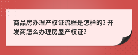 商品房辦理產(chǎn)權(quán)證流程是怎樣的? 開發(fā)商怎么辦理房屋產(chǎn)權(quán)證?