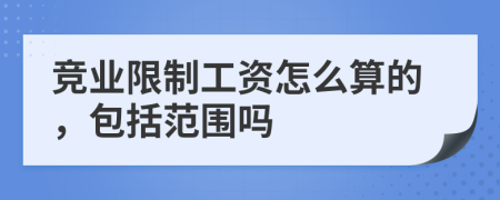 競業(yè)限制工資怎么算的，包括范圍嗎
