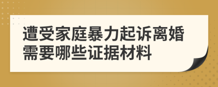 遭受家庭暴力起訴離婚需要哪些證據(jù)材料