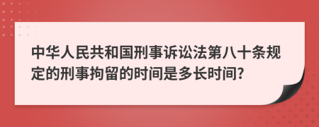 中華人民共和國刑事訴訟法第八十條規(guī)定的刑事拘留的時(shí)間是多長時(shí)間?
