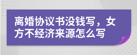 離婚協(xié)議書沒錢寫,女方不經濟來源怎么寫