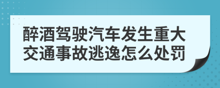 醉酒駕駛汽車發(fā)生重大交通事故逃逸怎么處罰
