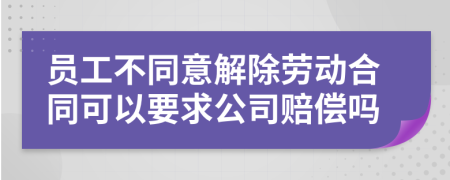 員工不同意解除勞動合同可以要求公司賠償嗎