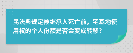民法典規(guī)定被繼承人死亡前，宅基地使用權(quán)的個人份額是否會變成轉(zhuǎn)移？