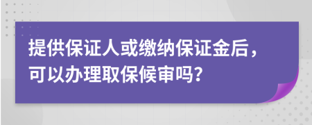 提供保證人或繳納保證金后，可以辦理取保候審嗎？