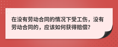 在沒有勞動合同的情況下受工傷，沒有勞動合同的，應該如何獲得賠償？