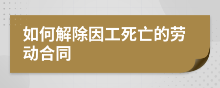 如何解除因工死亡的勞動合同