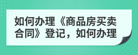 如何辦理《商品房買賣合同》登記，如何辦理