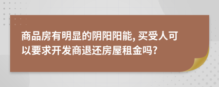 商品房有明顯的陰陽陽能, 買受人可以要求開發(fā)商退還房屋租金嗎?