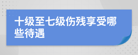 十級(jí)至七級(jí)傷殘享受哪些待遇