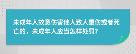 未成年人故意傷害他人致人重傷或者死亡的，未成年人應(yīng)當(dāng)怎樣處罰？
