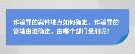 詐騙罪的案件地點(diǎn)如何確定，詐騙罪的管轄由誰(shuí)確定，由哪個(gè)部門量刑呢？