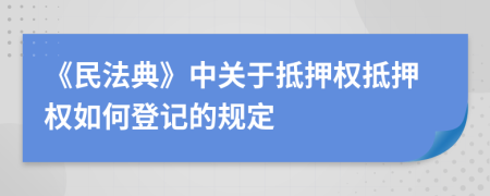 《民法典》中關于抵押權抵押權如何登記的規(guī)定