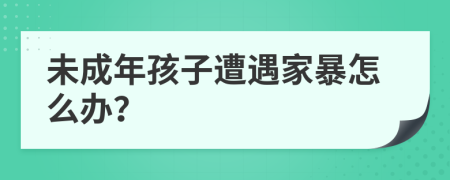 未成年孩子遭遇家暴怎么辦？