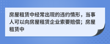 房屋租賃中經(jīng)常出現(xiàn)的違約情形，當(dāng)事人可以向房屋租賃企業(yè)索要賠償；房屋租賃中