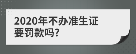 2020年不辦準(zhǔn)生證要罰款嗎?