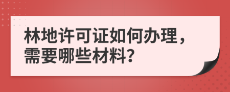 林地許可證如何辦理，需要哪些材料？