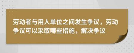勞動(dòng)者與用人單位之間發(fā)生爭(zhēng)議，勞動(dòng)爭(zhēng)議可以采取哪些措施，解決爭(zhēng)議