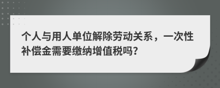 個人與用人單位解除勞動關系，一次性補償金需要繳納增值稅嗎？