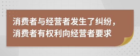 消費者與經(jīng)營者發(fā)生了糾紛，消費者有權(quán)利向經(jīng)營者要求