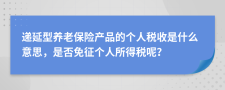 遞延型養(yǎng)老保險產(chǎn)品的個人稅收是什么意思，是否免征個人所得稅呢？