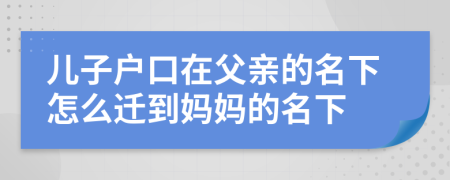 兒子戶口在父親的名下怎么遷到媽媽的名下
