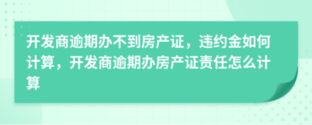 開發(fā)商逾期辦不到房產(chǎn)證，違約金如何計(jì)算，開發(fā)商逾期辦房產(chǎn)證責(zé)任怎么計(jì)算