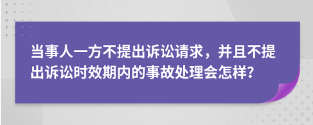 當(dāng)事人一方不提出訴訟請(qǐng)求，并且不提出訴訟時(shí)效期內(nèi)的事故處理會(huì)怎樣？